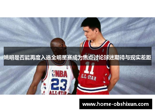 姚明是否能再度入选全明星赛成为焦点讨论球迷期待与现实差距