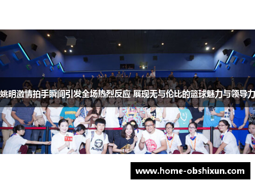 姚明激情拍手瞬间引发全场热烈反应 展现无与伦比的篮球魅力与领导力