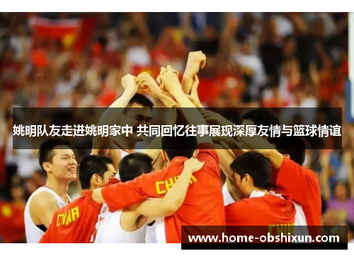 姚明队友走进姚明家中 共同回忆往事展现深厚友情与篮球情谊