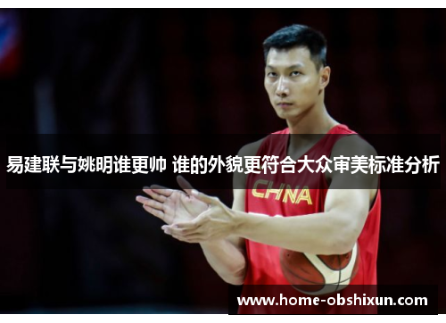 易建联与姚明谁更帅 谁的外貌更符合大众审美标准分析