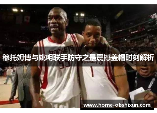 穆托姆博与姚明联手防守之最震撼盖帽时刻解析