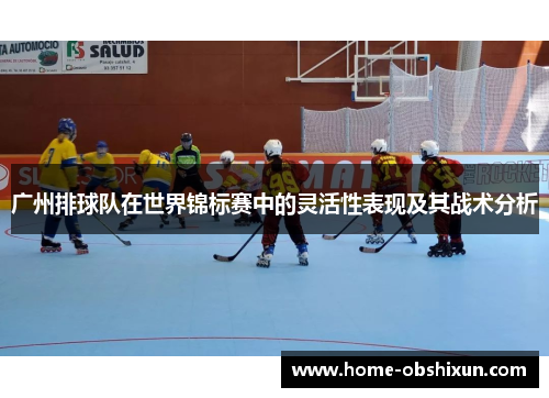 广州排球队在世界锦标赛中的灵活性表现及其战术分析