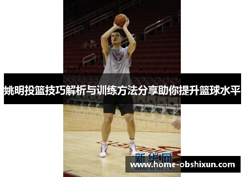 姚明投篮技巧解析与训练方法分享助你提升篮球水平