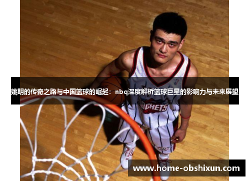 姚明的传奇之路与中国篮球的崛起：nbq深度解析篮球巨星的影响力与未来展望
