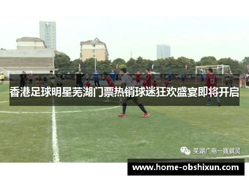 香港足球明星芜湖门票热销球迷狂欢盛宴即将开启