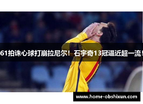 61拍诛心球打崩拉尼尔！石宇奇13冠逼近超一流！