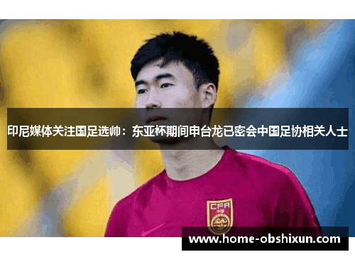 印尼媒体关注国足选帅：东亚杯期间申台龙已密会中国足协相关人士